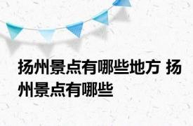 扬州景点有哪些地方 扬州景点有哪些