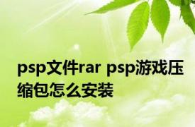 psp文件rar psp游戏压缩包怎么安装