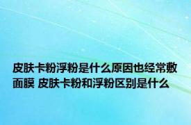 皮肤卡粉浮粉是什么原因也经常敷面膜 皮肤卡粉和浮粉区别是什么