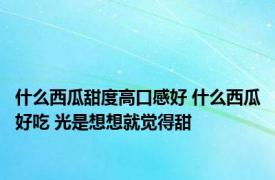 什么西瓜甜度高口感好 什么西瓜好吃 光是想想就觉得甜