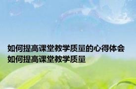 如何提高课堂教学质量的心得体会 如何提高课堂教学质量