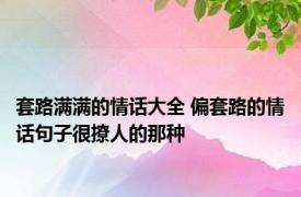 套路满满的情话大全 偏套路的情话句子很撩人的那种