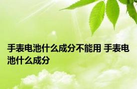 手表电池什么成分不能用 手表电池什么成分