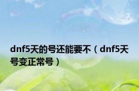 dnf5天的号还能要不（dnf5天号变正常号）