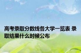 高考录取分数线各大学一览表 录取结果什么时候公布