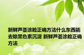 新鲜芦荟涂脸正确方法什么东西能去除黑色素沉淀 新鲜芦荟涂脸正确方法