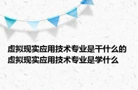 虚拟现实应用技术专业是干什么的 虚拟现实应用技术专业是学什么