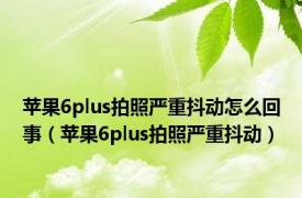 苹果6plus拍照严重抖动怎么回事（苹果6plus拍照严重抖动）