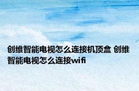 创维智能电视怎么连接机顶盒 创维智能电视怎么连接wifi