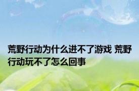 荒野行动为什么进不了游戏 荒野行动玩不了怎么回事