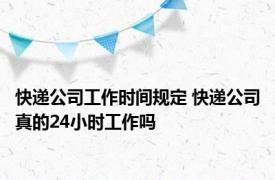 快递公司工作时间规定 快递公司真的24小时工作吗