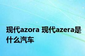 现代azora 现代azera是什么汽车