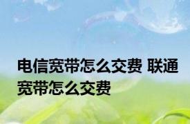 电信宽带怎么交费 联通宽带怎么交费