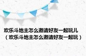 欢乐斗地主怎么邀请好友一起玩儿（欢乐斗地主怎么邀请好友一起玩）