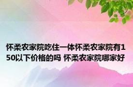 怀柔农家院吃住一体怀柔农家院有150以下价格的吗 怀柔农家院哪家好