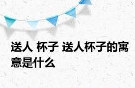 送人 杯子 送人杯子的寓意是什么