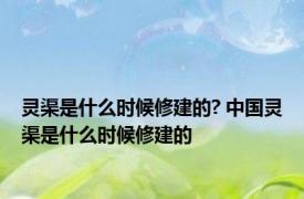 灵渠是什么时候修建的? 中国灵渠是什么时候修建的