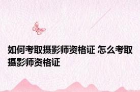 如何考取摄影师资格证 怎么考取摄影师资格证