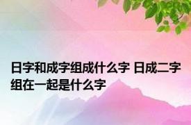 日字和成字组成什么字 日成二字组在一起是什么字