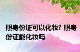 照身份证可以化妆? 照身份证能化妆吗