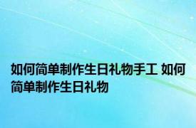 如何简单制作生日礼物手工 如何简单制作生日礼物