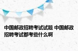 中国邮政招聘考试试题 中国邮政招聘考试都考些什么啊