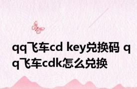 qq飞车cd key兑换码 qq飞车cdk怎么兑换