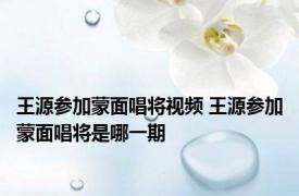 王源参加蒙面唱将视频 王源参加蒙面唱将是哪一期