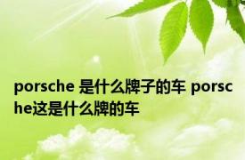 porsche 是什么牌子的车 porsche这是什么牌的车