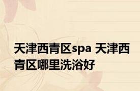 天津西青区spa 天津西青区哪里洗浴好