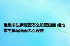 绝地求生低配置怎么设置画面 绝地求生低配画面怎么设置