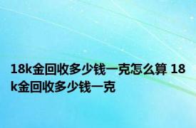 18k金回收多少钱一克怎么算 18k金回收多少钱一克