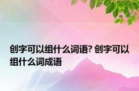 创字可以组什么词语? 创字可以组什么词成语