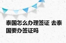 泰国怎么办理签证 去泰国要办签证吗