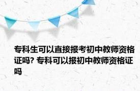 专科生可以直接报考初中教师资格证吗? 专科可以报初中教师资格证吗