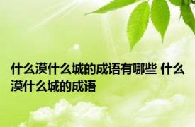 什么漠什么城的成语有哪些 什么漠什么城的成语