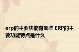 erp的主要功能有哪些 ERP的主要功能特点是什么