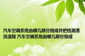 汽车空调系统由哪几部分组成并把检测清洗流程 汽车空调系统由哪几部分组成