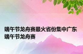 端午节龙舟赛最火省份集中广东 端午节龙舟赛 