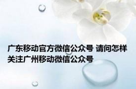 广东移动官方微信公众号 请问怎样关注广州移动微信公众号