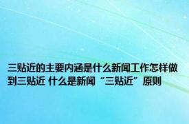 三贴近的主要内涵是什么新闻工作怎样做到三贴近 什么是新闻“三贴近”原则