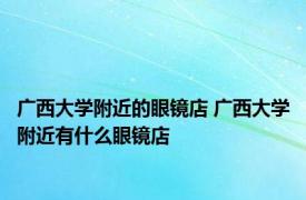 广西大学附近的眼镜店 广西大学附近有什么眼镜店