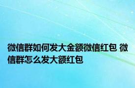 微信群如何发大金额微信红包 微信群怎么发大额红包