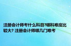 注册会计师考什么科目?哪科难度比较大? 注册会计师哪几门难考