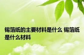 锡箔纸的主要材料是什么 锡箔纸是什么材料