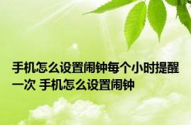 手机怎么设置闹钟每个小时提醒一次 手机怎么设置闹钟