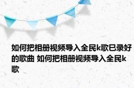 如何把相册视频导入全民k歌巳录好的歌曲 如何把相册视频导入全民k歌