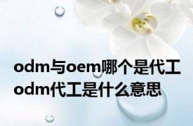 odm与oem哪个是代工 odm代工是什么意思