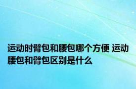 运动时臂包和腰包哪个方便 运动腰包和臂包区别是什么