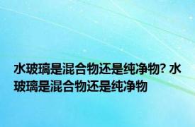 水玻璃是混合物还是纯净物? 水玻璃是混合物还是纯净物